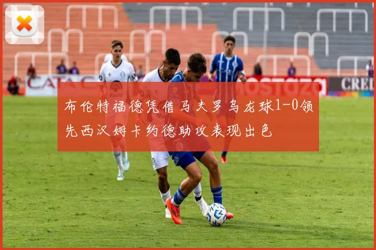 布伦特福德凭借马夫罗乌龙球1-0领先西汉姆卡约德助攻表现出色