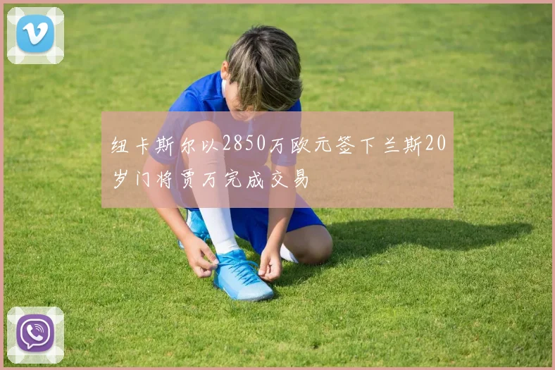 纽卡斯尔以2850万欧元签下兰斯20岁门将贾万完成交易