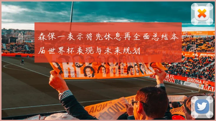 森保一表示将先休息再全面总结本届世界杯表现与未来规划