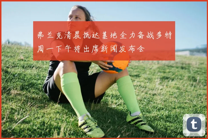弗兰克清晨抵达基地全力备战多特周一下午将出席新闻发布会