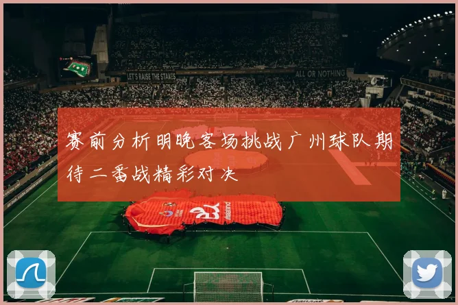 赛前分析明晚客场挑战广州球队期待二番战精彩对决