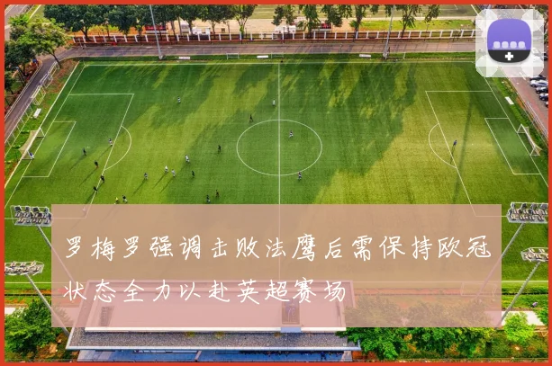 罗梅罗强调击败法鹰后需保持欧冠状态全力以赴英超赛场