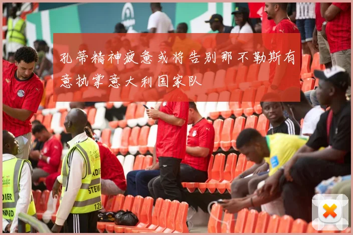 孔蒂精神疲惫或将告别那不勒斯有意执掌意大利国家队