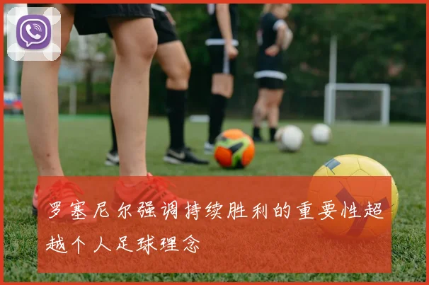 罗塞尼尔强调持续胜利的重要性超越个人足球理念