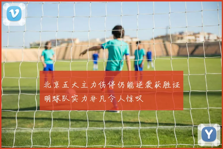 北京五大主力伤停仍能逆袭获胜证明球队实力非凡令人惊叹