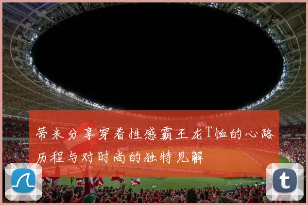 蒂米分享穿着性感霸王龙T恤的心路历程与对时尚的独特见解