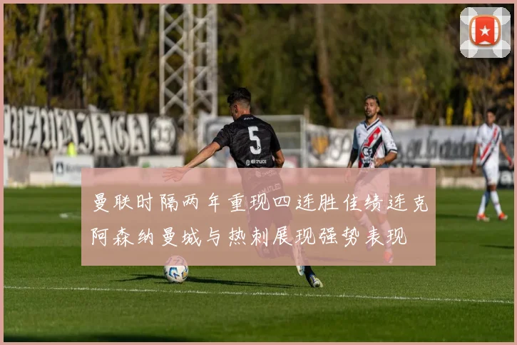 曼联时隔两年重现四连胜佳绩连克阿森纳曼城与热刺展现强势表现