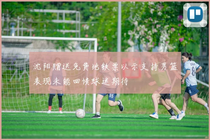 沈阳赠送免费地铁票以示支持男篮表现未能回馈球迷期待