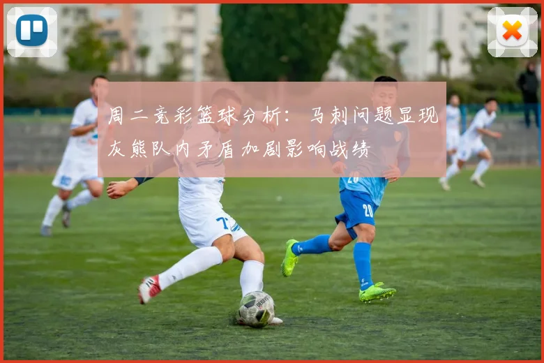 周二竞彩篮球分析：马刺问题显现灰熊队内矛盾加剧影响战绩