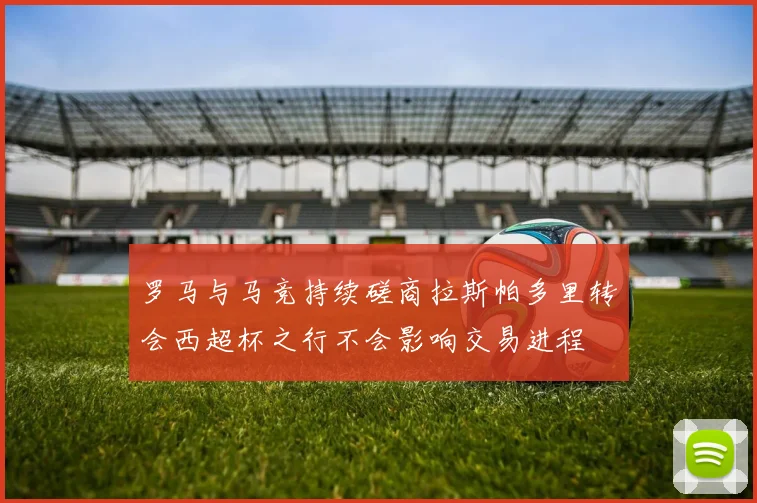 罗马与马竞持续磋商拉斯帕多里转会西超杯之行不会影响交易进程