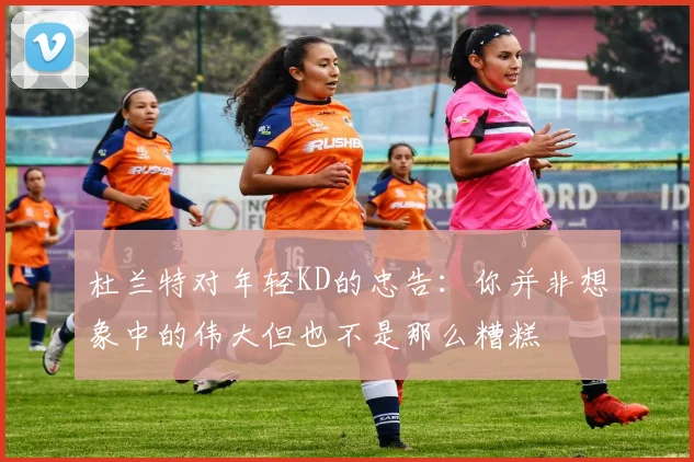 杜兰特对年轻KD的忠告：你并非想象中的伟大但也不是那么糟糕
