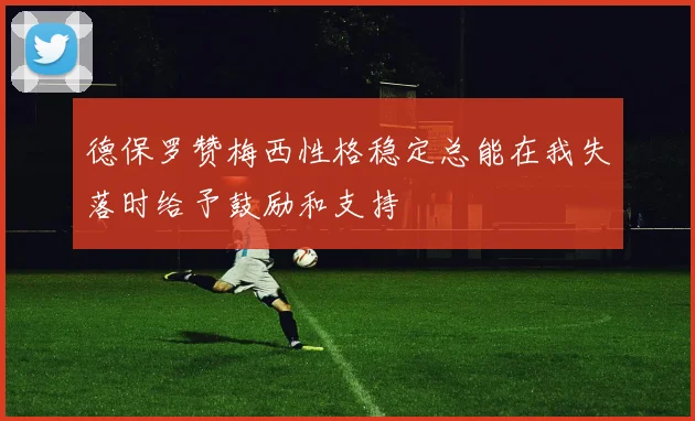 德保罗赞梅西性格稳定总能在我失落时给予鼓励和支持