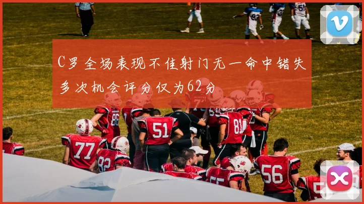 C罗全场表现不佳射门无一命中错失多次机会评分仅为62分