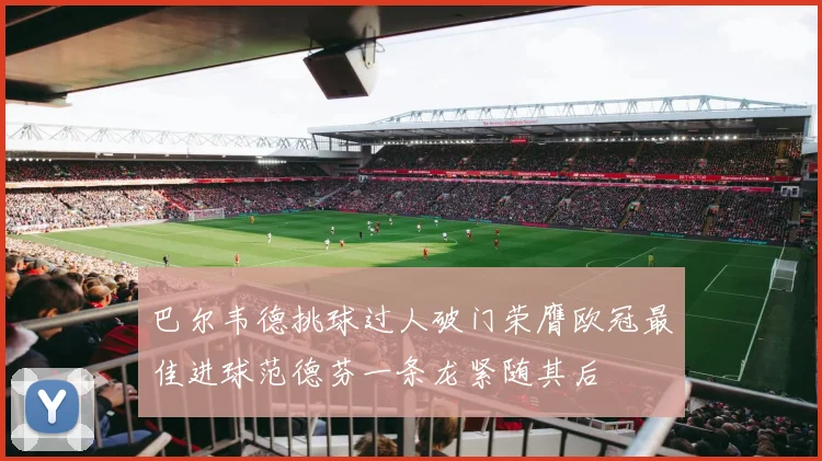 巴尔韦德挑球过人破门荣膺欧冠最佳进球范德芬一条龙紧随其后