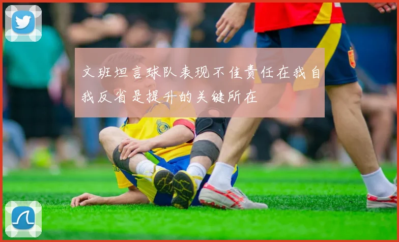 文班坦言球队表现不佳责任在我自我反省是提升的关键所在