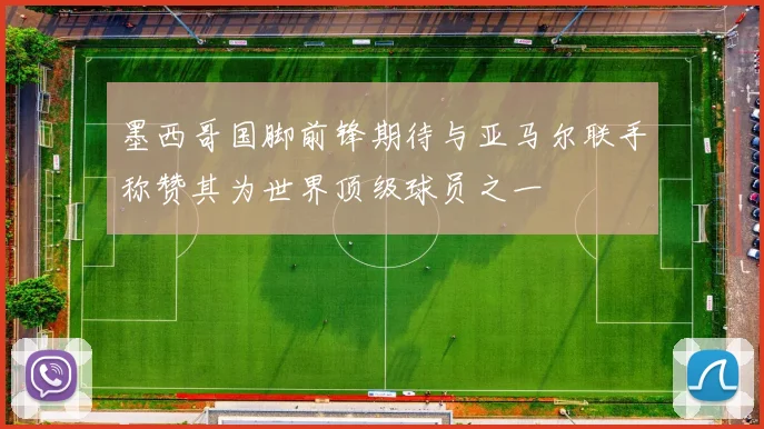 墨西哥国脚前锋期待与亚马尔联手称赞其为世界顶级球员之一