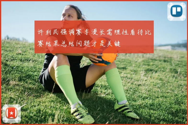 许利民强调赛季漫长需理性看待比赛结果总结问题才是关键