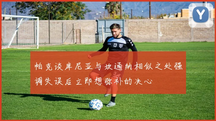 帕克谈库尼亚与坎通纳相似之处强调失误后立即想弥补的决心
