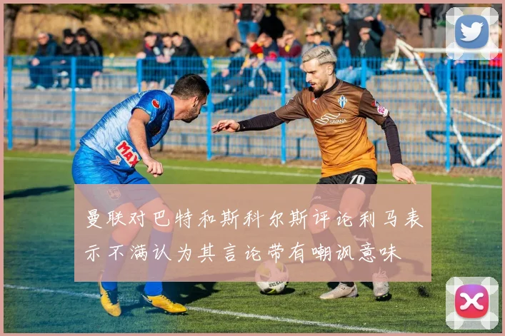 曼联对巴特和斯科尔斯评论利马表示不满认为其言论带有嘲讽意味