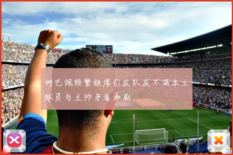 姆巴佩频繁缺席引发队友不满本土球员与主帅矛盾加剧