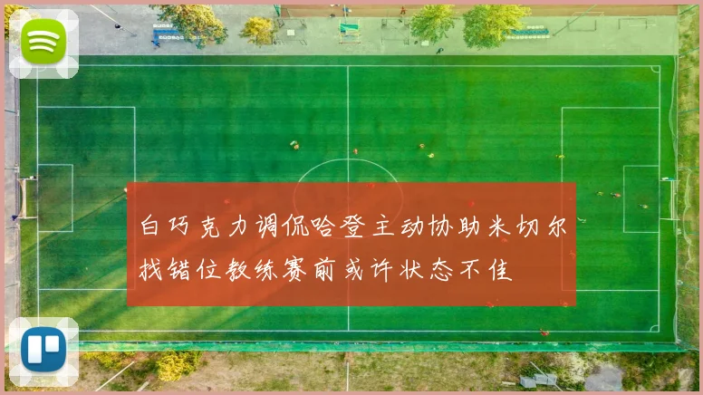 白巧克力调侃哈登主动协助米切尔找错位教练赛前或许状态不佳