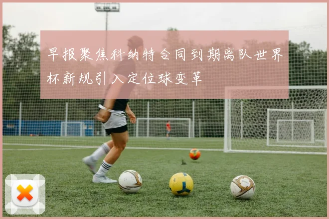 早报聚焦科纳特合同到期离队世界杯新规引入定位球变革